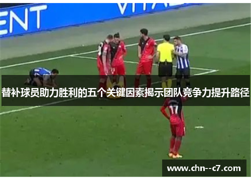 替补球员助力胜利的五个关键因素揭示团队竞争力提升路径 替补球员助力胜利的五个关键因素揭示团队竞争力提升路径