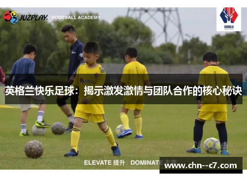 英格兰快乐足球:揭示激发激情与团队合作的核心秘诀 英格兰快乐足球:揭示激发激情与团队合作的核心秘诀