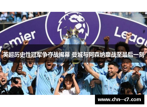 英超历史性冠军争夺战揭幕 曼城与阿森纳鏖战至最后一刻 英超历史性冠军争夺战揭幕 曼城与阿森纳鏖战至最后一刻