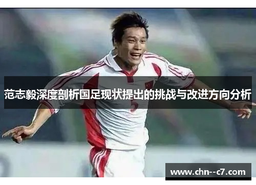 范志毅深度剖析国足现状提出的挑战与改进方向分析 范志毅深度剖析国足现状提出的挑战与改进方向分析