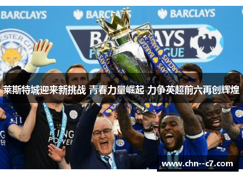 莱斯特城迎来新挑战 青春力量崛起 力争英超前六再创辉煌 莱斯特城迎来新挑战 青春力量崛起 力争英超前六再创辉煌
