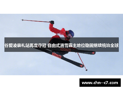 谷爱凌崇礼站再度夺冠 自由式滑雪霸主地位稳固继续统治全球 谷爱凌崇礼站再度夺冠 自由式滑雪霸主地位稳固继续统治全球