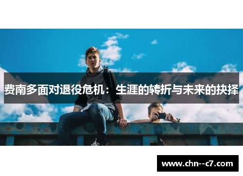 费南多面对退役危机:生涯的转折与未来的抉择 费南多面对退役危机:生涯的转折与未来的抉择