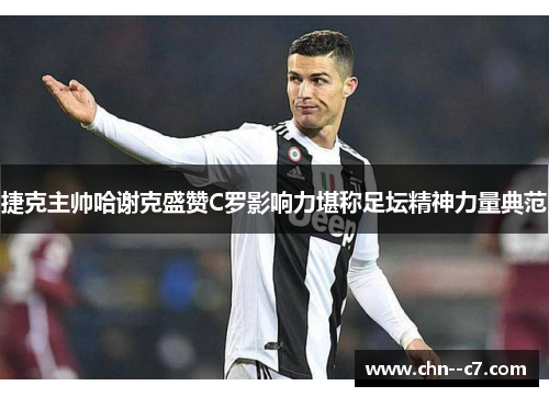 捷克主帅哈谢克盛赞C罗影响力堪称足坛精神力量典范