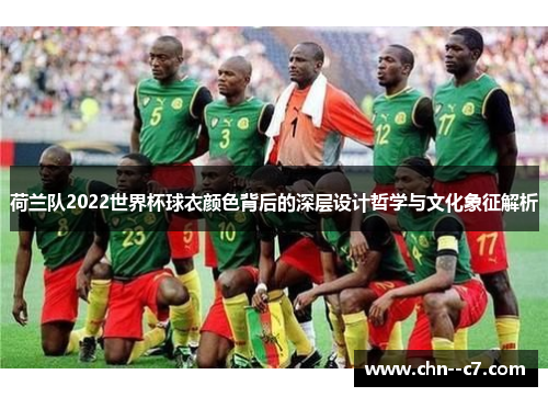 荷兰队2022世界杯球衣颜色背后的深层设计哲学与文化象征解析 荷兰队2022世界杯球衣颜色背后的深层设计哲学与文化象征解析