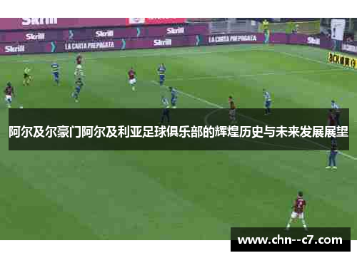 阿尔及尔豪门阿尔及利亚足球俱乐部的辉煌历史与未来发展展望 阿尔及尔豪门阿尔及利亚足球俱乐部的辉煌历史与未来发展展望