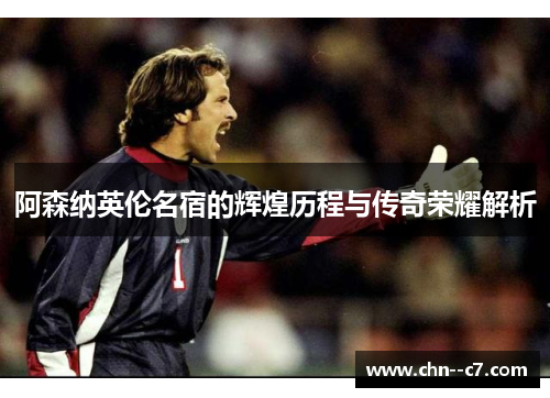 阿森纳英伦名宿的辉煌历程与传奇荣耀解析 阿森纳英伦名宿的辉煌历程与传奇荣耀解析