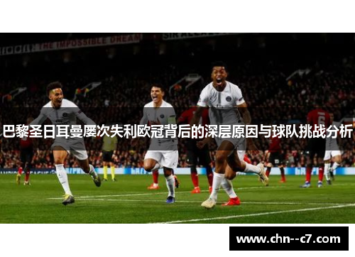 巴黎圣日耳曼屡次失利欧冠背后的深层原因与球队挑战分析
