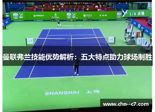 曼联弗兰技能优势解析:五大特点助力球场制胜 曼联弗兰技能优势解析:五大特点助力球场制胜