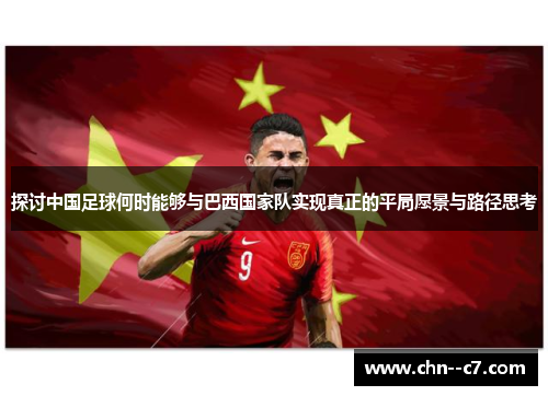 探讨中国足球何时能够与巴西国家队实现真正的平局愿景与路径思考
