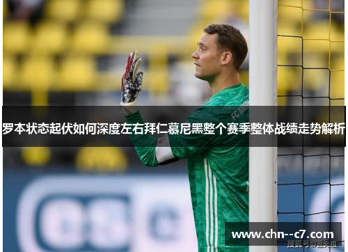 罗本状态起伏如何深度左右拜仁慕尼黑整个赛季整体战绩走势解析
