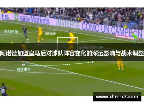 阿诺德加盟皇马后对球队阵容变化的深远影响与战术调整 阿诺德加盟皇马后对球队阵容变化的深远影响与战术调整
