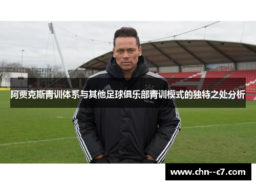 阿贾克斯青训体系与其他足球俱乐部青训模式的独特之处分析 阿贾克斯青训体系与其他足球俱乐部青训模式的独特之处分析