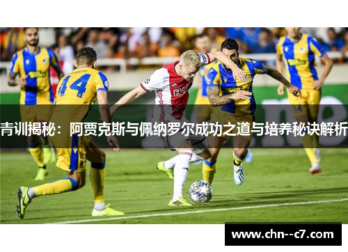 青训揭秘:阿贾克斯与佩纳罗尔成功之道与培养秘诀解析 青训揭秘:阿贾克斯与佩纳罗尔成功之道与培养秘诀解析