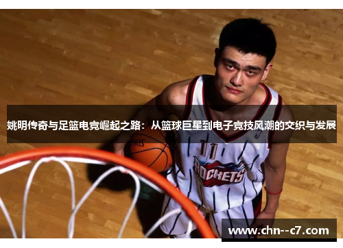 姚明传奇与足篮电竞崛起之路:从篮球巨星到电子竞技风潮的交织与发展 姚明传奇与足篮电竞崛起之路:从篮球巨星到电子竞技风潮的交织与发展