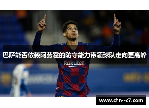 巴萨能否依赖阿劳霍的防守能力带领球队走向更高峰 巴萨能否依赖阿劳霍的防守能力带领球队走向更高峰