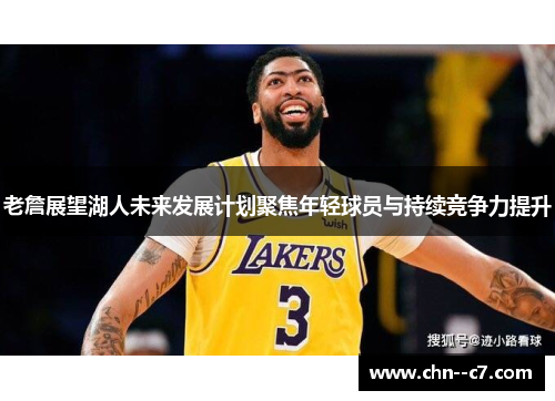 老詹展望湖人未来发展计划聚焦年轻球员与持续竞争力提升