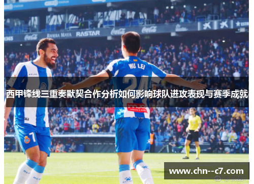 西甲锋线三重奏默契合作分析如何影响球队进攻表现与赛季成就