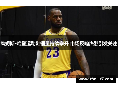 詹姆斯·哈登运动鞋销量持续攀升 市场反响热烈引发关注