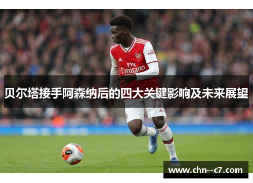 贝尔塔接手阿森纳后的四大关键影响及未来展望