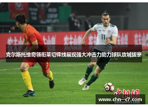 克尔斯托维奇领衔莱切锋线展现强大冲击力助力球队攻城拔寨