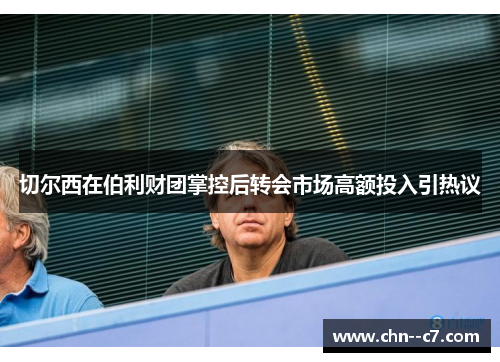 切尔西在伯利财团掌控后转会市场高额投入引热议
