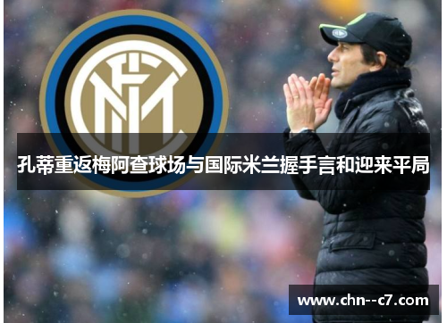 孔蒂重返梅阿查球场与国际米兰握手言和迎来平局