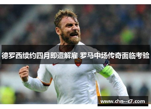 德罗西续约四月即遭解雇 罗马中场传奇面临考验