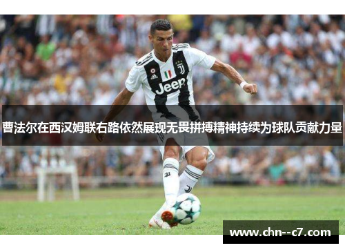 曹法尔在西汉姆联右路依然展现无畏拼搏精神持续为球队贡献力量