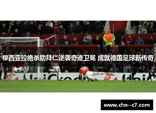 穆西亚拉绝杀助拜仁逆袭奇迹卫冕 成就德国足球新传奇