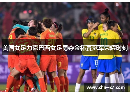 美国女足力克巴西女足勇夺金杯赛冠军荣耀时刻