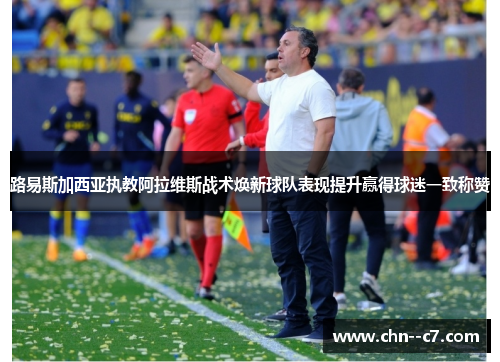 路易斯加西亚执教阿拉维斯战术焕新球队表现提升赢得球迷一致称赞