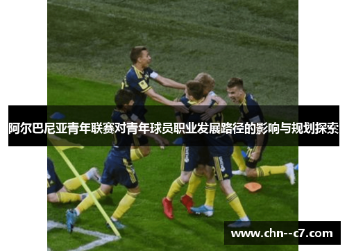 阿尔巴尼亚青年联赛对青年球员职业发展路径的影响与规划探索 阿尔巴尼亚青年联赛对青年球员职业发展路径的影响与规划探索