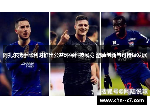 阿扎尔携手比利时推出公益环保科技展览 激励创新与可持续发展 阿扎尔携手比利时推出公益环保科技展览 激励创新与可持续发展