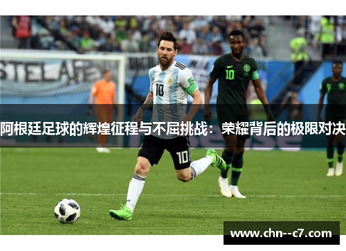 阿根廷足球的辉煌征程与不屈挑战:荣耀背后的极限对决 阿根廷足球的辉煌征程与不屈挑战:荣耀背后的极限对决