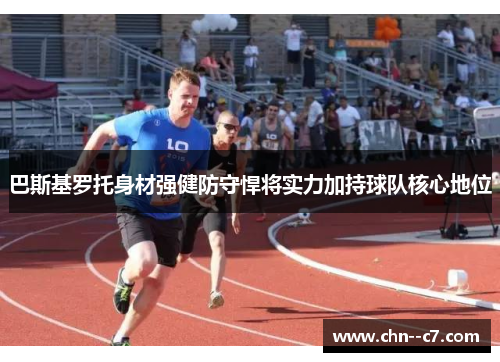巴斯基罗托身材强健防守悍将实力加持球队核心地位 巴斯基罗托身材强健防守悍将实力加持球队核心地位