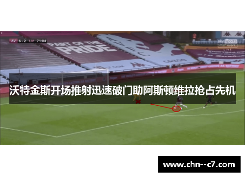 沃特金斯开场推射迅速破门助阿斯顿维拉抢占先机 沃特金斯开场推射迅速破门助阿斯顿维拉抢占先机