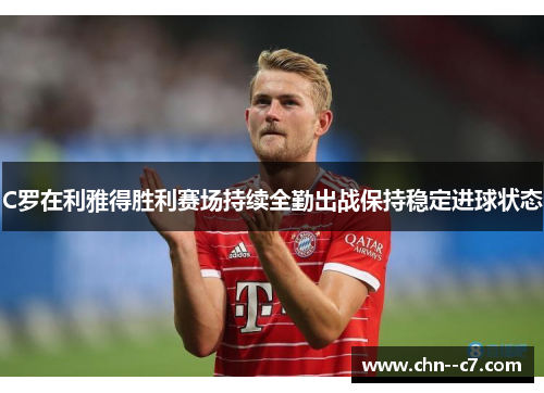 C罗在利雅得胜利赛场持续全勤出战保持稳定进球状态 C罗在利雅得胜利赛场持续全勤出战保持稳定进球状态