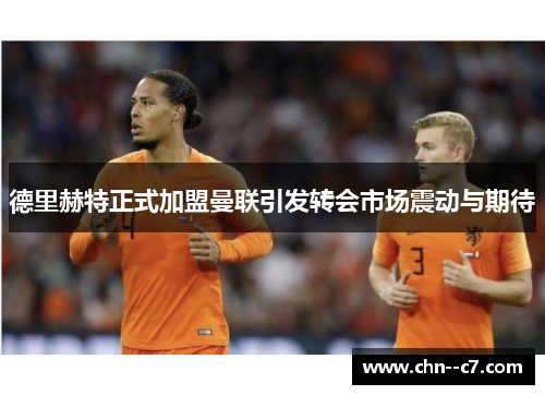 德里赫特正式加盟曼联引发转会市场震动与期待 德里赫特正式加盟曼联引发转会市场震动与期待