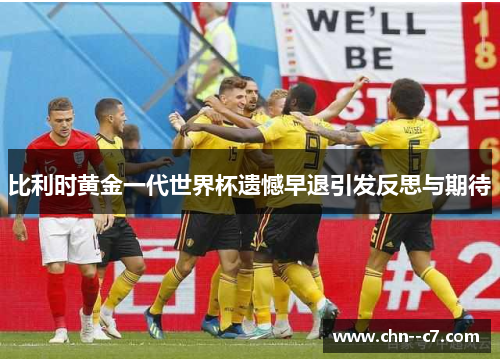 比利时黄金一代世界杯遗憾早退引发反思与期待 比利时黄金一代世界杯遗憾早退引发反思与期待