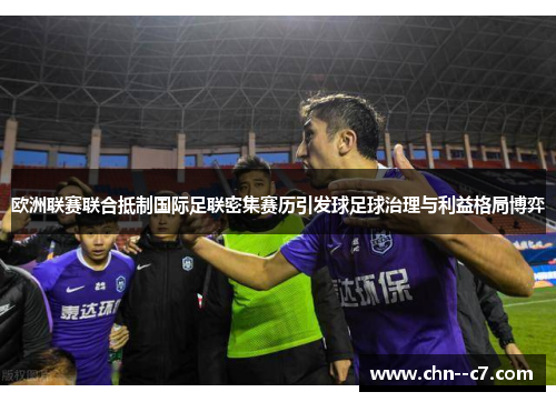 欧洲联赛联合抵制国际足联密集赛历引发球足球治理与利益格局博弈