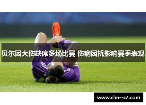 贝尔因大伤缺席多场比赛 伤病困扰影响赛季表现