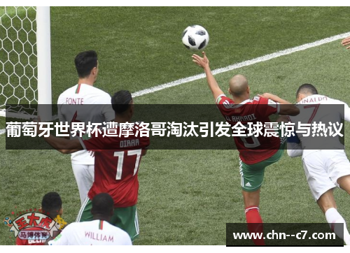 葡萄牙世界杯遭摩洛哥淘汰引发全球震惊与热议
